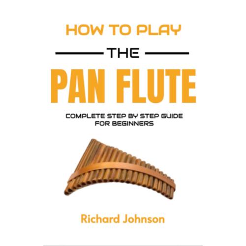 How To Play The Pan Flute: Step By Step Guide For Beginners - Learn How To Play Pan Flute, Set Up The Panpipes, Play Songs And Melodies