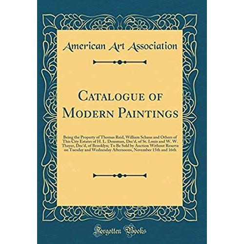 Catalogue Of Modern Paintings: Being The Property Of Thomas Reid, William Schaus And Others Of This City Estates Of H. L. Dousman, Dec'd, Of St. Louis And W. W. Thayer, Dec'd, Of Brooklyn; To Be Sold