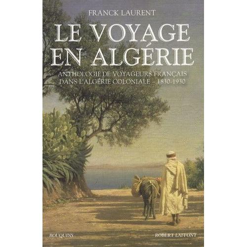 Le Voyage En Algérie - Anthologie De Voyageurs Français Dans L'algérie Coloniale 1830-1930