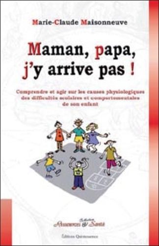 Maman, Papa, J'y Arrive Pas ! - Comprendre Et Agir Sur Les Causes Physiologiques Des Difficultés Scolaires Et Comportementales De Son Enfant