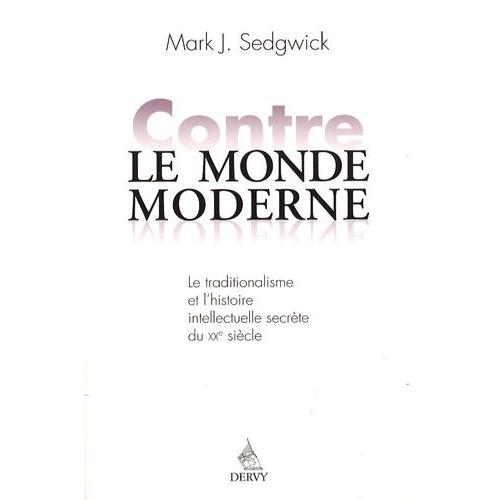 Contre Le Monde Moderne - Le Traditionalisme Et L'histoire Intellectuelle Secrète Du Xxe Siècle