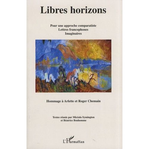 Libres Horizons - Pour Une Approche Comparatiste, Lettres Francophones, Imaginaires - Hommage À Arlette Et Roger Chemain