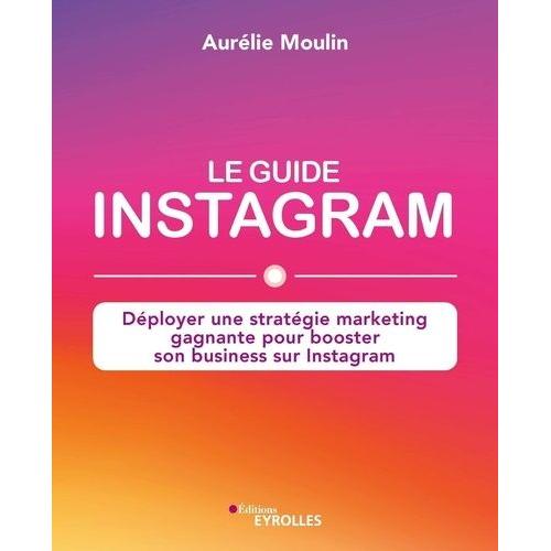 Le Guide Instagram - Déployer Une Stratégie Marketing Gagnante Pour Booster Son Business Sur Instagram