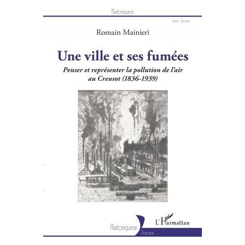 Une Ville Et Ses Fumées - Penser Et Représenter La Pollution De L'air Au Creusot (1836-1939)