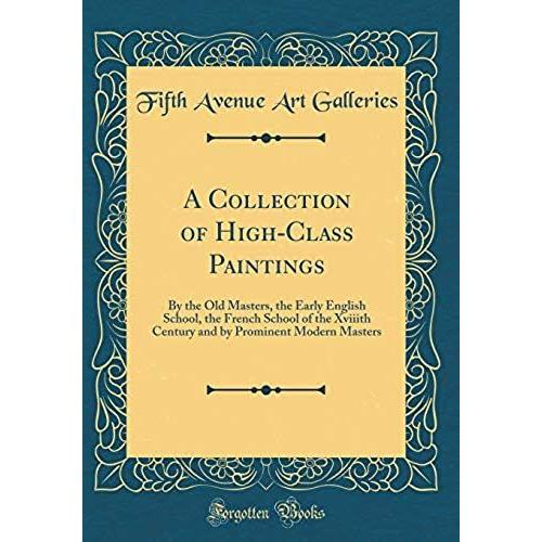 A Collection Of High-Class Paintings: By The Old Masters, The Early English School, The French School Of The Xviiith Century And By Prominent Modern Masters (Classic Reprint)