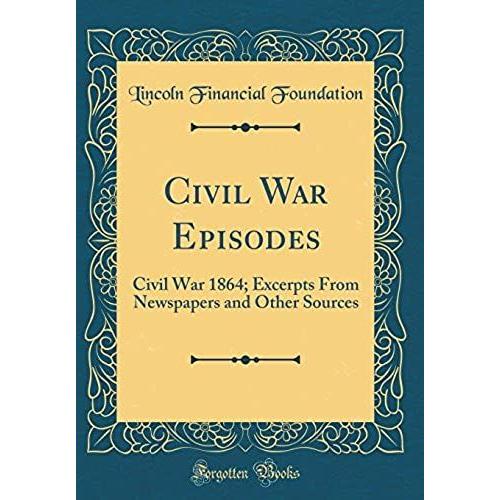 Civil War Episodes: Civil War 1864; Excerpts From Newspapers And Other Sources (Classic Reprint)