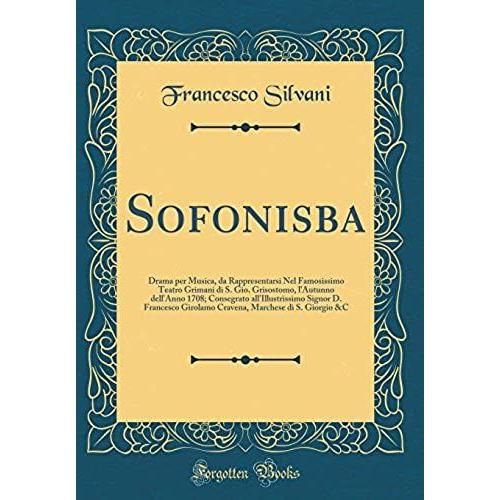 Sofonisba: Drama Per Musica, Da Rappresentarsi Nel Famosissimo Teatro Grimani Di S. Gio. Grisostomo, L'autunno Dell'anno 1708; Consegrato ... Marchese Di S. Giorgio &c (Classic Reprint)