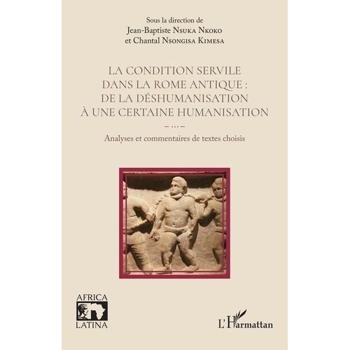 La Condition Servile Dans La Rome Antique : De La Déshumanisation À Une Certaine Humanisation - Analyses Et Commentaires De Textes Choisis