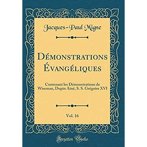 Demonstrations Evangeliques, Vol. 16: Contenant Les Demonstrations De Wiseman, Dupin Aine, S. S. Gregoire Xvi (Classic Reprint)