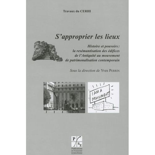 S'approprier Les Lieux - Histoire Et Pouvoirs : La Resémantisation Des Édifices De L'antiquité Au Mouvement De Patrimonalisation Contemporain