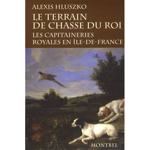 Le Terrain De Chasse Du Roi - Les Capitaineries Royales De Chasse En Ile-De-France À La Fin De L'ancien Régime Et Sous La Révolution
