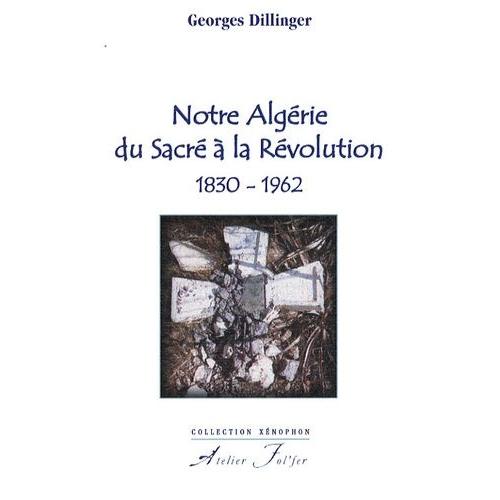 Notre Algérie Du Sacré À La Révolution - 1830-1962