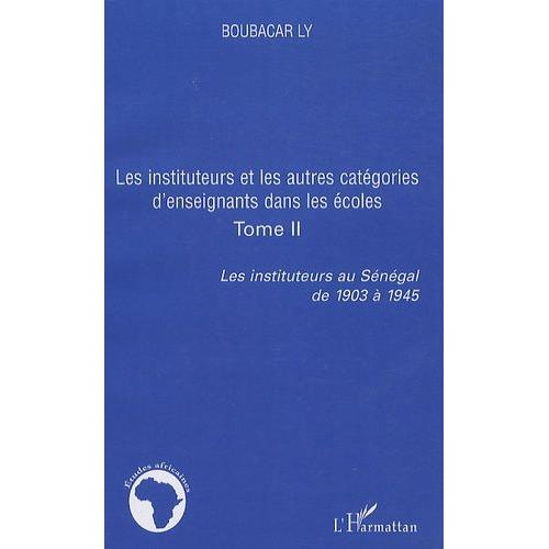 Les Instituteurs Au Sénégal De 1903 À 1945 - Tome 2, Les Instituteurs Et Les Autres Catégories D'enseignants Dans Les Écoles