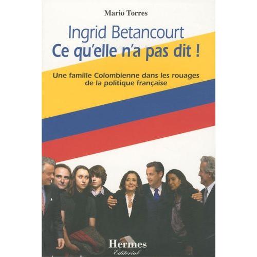 Ingrid Betancourt Ce Qu'elle N'a Pas Dit ! - Une Famille Colombienne Dans Les Rouages De La Politique Française