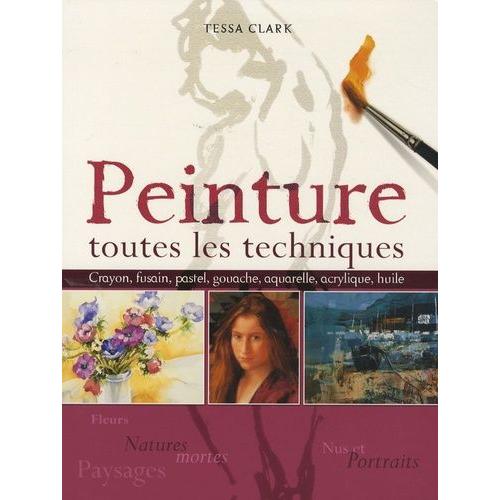 Peinture : Toutes Les Techniques - Fleurs Et Natures Mortes, Nus Et Portraits, Paysages