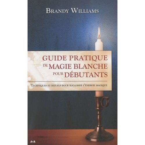 Guide Pratique De Magie Blanche Pour Débutants - Techniques Et Rituels Pour Focaliser L'énergie Magique