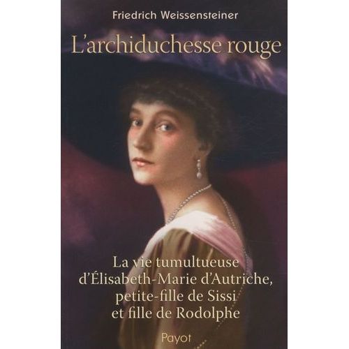 L'archiduchesse Rouge - La Vie Tumultueuse D'elisabeth-Marie D'autriche, Petite-Fille De Sissi Et Fille De Rodolphe