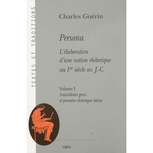 Persona - L'élaboration D'une Notion Rhétorique Au Ier Siècle Av - J-C, Volume 1, Antécédents Grecs Et Première Rhétorique Latine