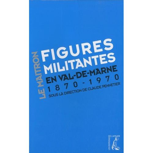 Figures Militantes En Val-De-Marne - Dictionnaire Biographique Maitron : Un Siècle De Militantisme Sur Le Territoire De L'actuel Val-De-Marne 1870-1970