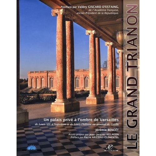 Le Grand Trianon - Un Palais Privé À L'ombre De Versailles, De Louis Xiv À Napoléon Et De Louis-Philippe Au Général De Gaulle