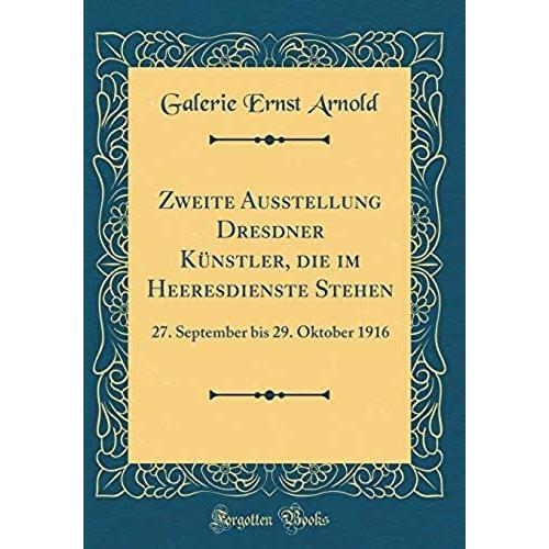 Zweite Ausstellung Dresdner K Nstler, Die Im Heeresdienste Stehen: 27. September Bis 29. Oktober 1916 (Classic Reprint)