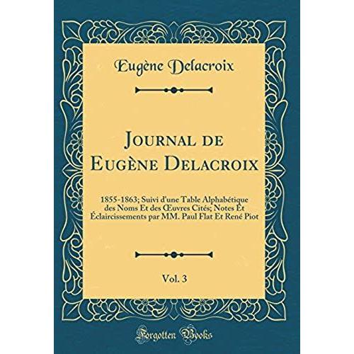 Journal De Eugene Delacroix, Vol. 3: 1855-1863; Suivi D'une Table Alphabetique Des Noms Et Des Oeuvres Cites; Notes Et Eclaircissements Par Mm. Paul Flat Et Rene Piot (Classic Reprint)