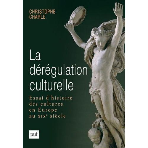 La Dérégulation Culturelle - Essai D'histoire Des Cultures En Europe Au Xixe Siècle