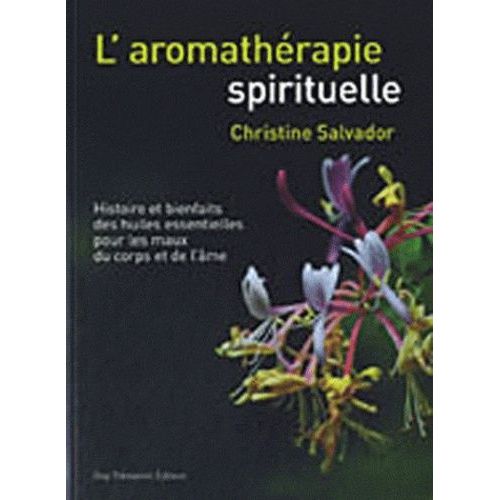 L'aromathérapie Spirituelle - Histoire Et Bienfaits Des Huiles Essentielles Pour Les Maux Du Corps Et De L'âme
