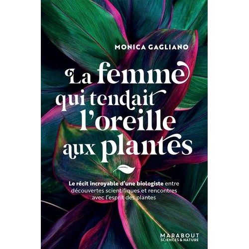 La Femme Qui Tendait L'oreille Aux Plantes - Le Récit Incroyable D'une Biologiste Entre Découvertes Scientifiques Et Rencontres Avec L'esprit Des Plantes