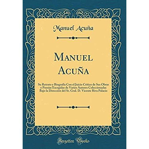 Manuel Acuña: Su Retrato Y Biografía Con El Juicio Crítico De Sus Obras Y Poesías Escogidas De Varios Autores Coleccionadas Bajo La