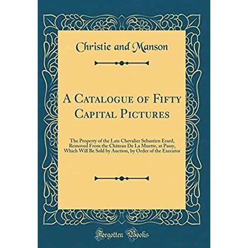 A Catalogue Of Fifty Capital Pictures: The Property Of The Late Chevalier Sebastien Erard, Removed From The Chï¿?Teau De La Muette, At Passy, Which ... By Order Of The Executor (Classic Reprint)