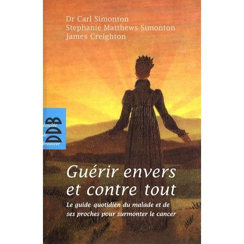 Guérir Envers Et Contre Tout - Le Guide Quotidien Du Malade Et De Ses Proches Pour Surmonter Le Cancer