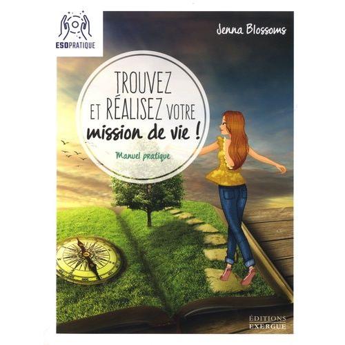 Trouvez Et Réalisez Votre Mission De Vie ! - Manuel Pratique Pour Reconnaître Votre Valeur Et Donner Un Sens À Votre Existence