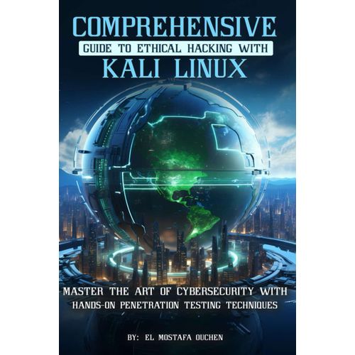 Comprehensive Guide To Ethical Hacking With Kali Linux: Master The Art Of Cybersecurity With Hands-On Penetration Testing Techniques