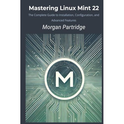 Mastering Linux Mint 22: The Complete Guide To Installation, Configuration, And Advanced Features