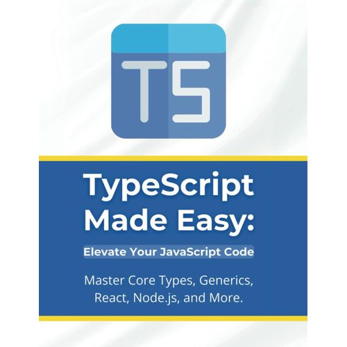 Typescript Made Easy: Elevate Your Javascript Code: Master Core Types, Generics, React, Node.Js, And More