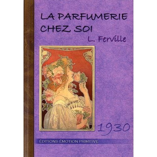 La Parfumerie Chez Soi - Guide Et Formulaire Pour Fabriquer Soi-Même Les Eaux De Toilette, Eaux De Cologne, Eaux Dentifrices, Lotions, Extraits D'odeurs, Crèmes, Poudres, Pommades, Fards...