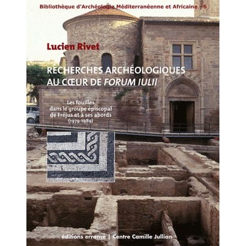 Recherches Archéologiques Au Coeur De Forum Iulii - Les Fouilles Dans Le Groupe Épiscopal De Fréjus Et À Ses Abords (1979-1989)