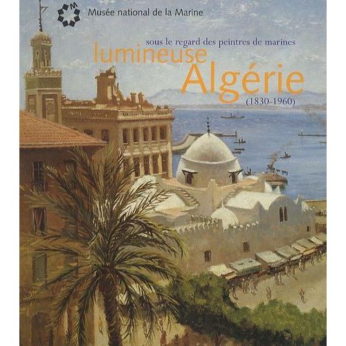 Lumineuse Algérie - Sous Le Regard Des Peintres De Marines (1830-1960)