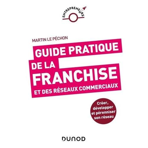 Guide Pratique De La Franchise Et Des Réseaux Commerciaux - Créer, Développer Et Pérenniser Son Réseau