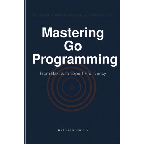 Mastering Go Programming: From Basics To Expert Proficiency
