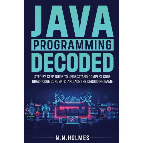 Java Programming Decoded: Step-By-Step Guide To Understand Complex Code, Grasp Core Concepts, And Ace The Debugging Game