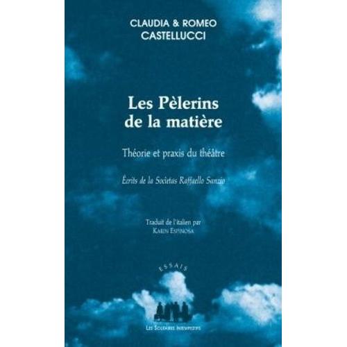 Les Pèlerins De La Matière - Théorie Et Praxis Du Théâtre : Écrits De La Societas Raffaello Sanzio