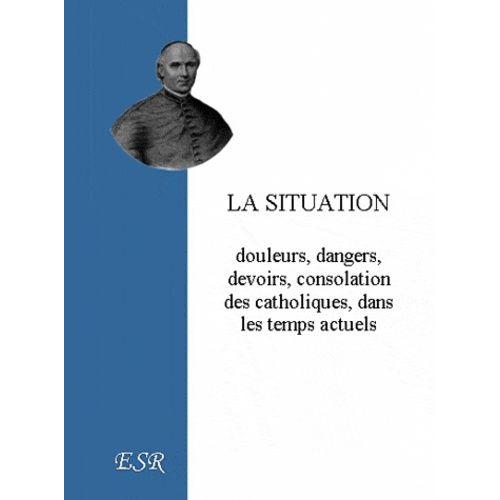 La Situation - Douleurs, Dangers, Devoirs, Consolation Des Catholiques, Dans Les Temps Actuels