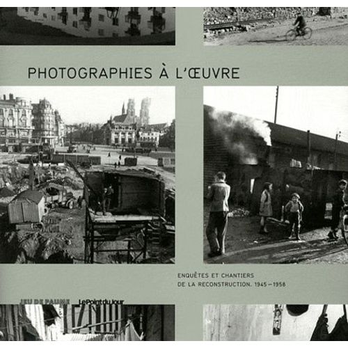Photographies À L'oeuvre - Enquêtes Et Chantiers De La Reconstruction - 1945-1958