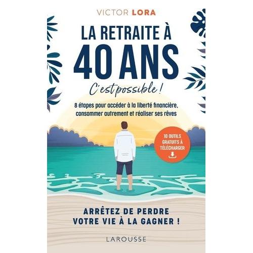 La Retraite À 40 Ans, C'est Possible ! - 8 Étapes Pour Accéder À La Liberté Financière, Consommer Autrement Et Réaliser Ses Rêves