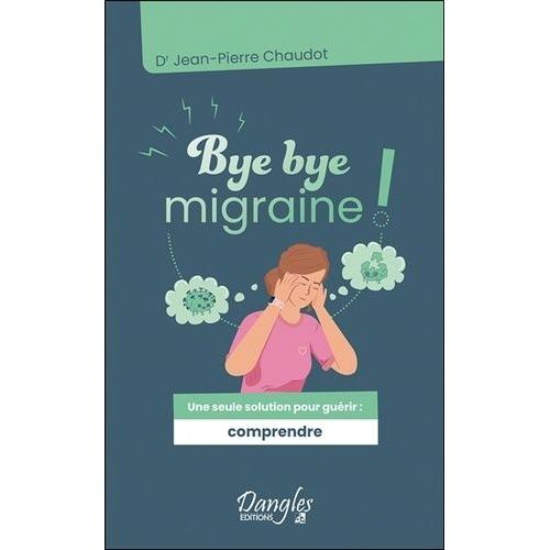 Bye Bye Migraine ! - Une Seule Solution Pour Guérir : Comprendre