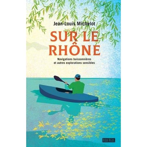 Sur Le Rhône - Navigations Buissonnières Et Autres Explorations Sensibles