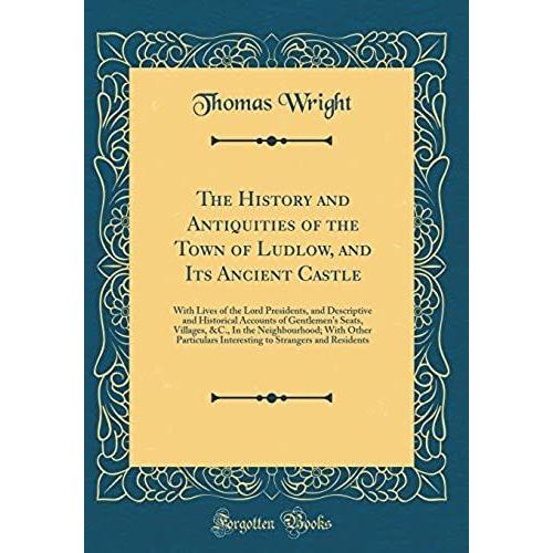 The History And Antiquities Of The Town Of Ludlow, And Its Ancient Castle: With Lives Of The Lord Presidents, And Descriptive And Historical Accounts ... Other Particulars Interesting To Stranger