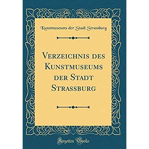 Verzeichnis Des Kunstmuseums Der Stadt Strassburg (Classic Reprint)